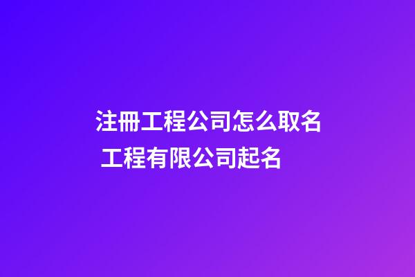 注冊工程公司怎么取名 工程有限公司起名-第1張-公司起名-玄機派